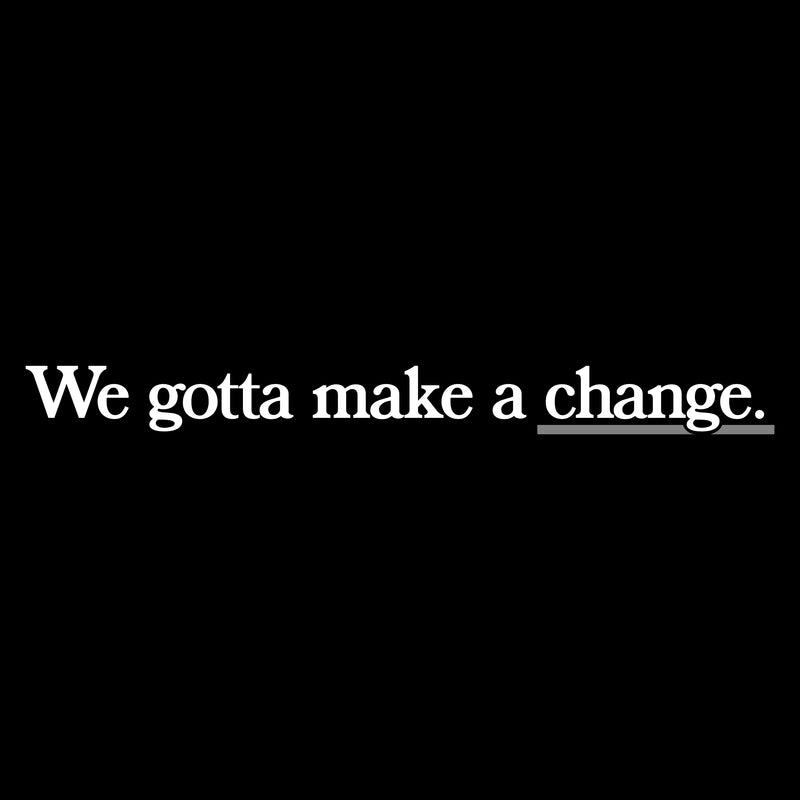 We Gotta Make A Change.